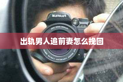 出轨男人追前妻怎么挽回
