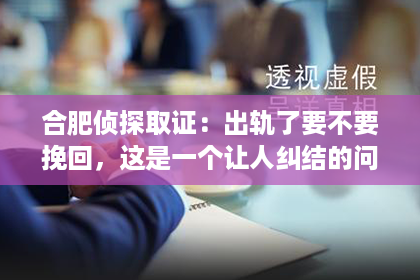 合肥侦探取证：出轨了要不要挽回，这是一个让人纠结的问题。在婚姻生活中，出轨无疑是一颗重磅炸弹，它不仅会破坏夫妻间的信任，还会对家庭和谐产生严重影响。那么，面对出轨，我们应该如何抉择呢？今天，就让我们一起来探讨这个问题。