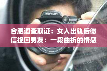 合肥调查取证：女人出轨后微信挽回男友：一段曲折的情感救赎之路