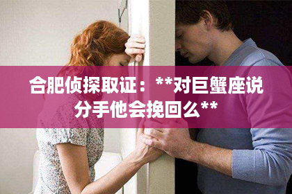 合肥侦探取证：**对巨蟹座说分手他会挽回么**