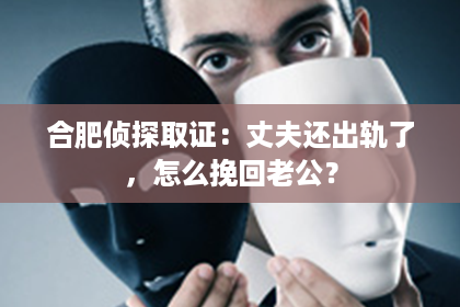 合肥侦探取证：丈夫还出轨了，怎么挽回老公？