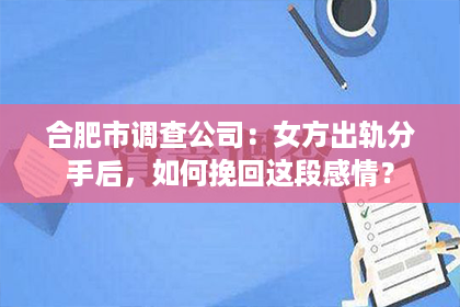 合肥市调查公司：女方出轨分手后，如何挽回这段感情？