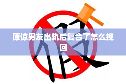 原谅男友出轨后复合了怎么挽回