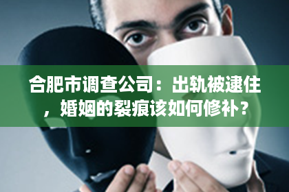 合肥市调查公司：出轨被逮住，婚姻的裂痕该如何修补？