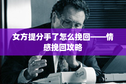 女方提分手了怎么挽回——情感挽回攻略