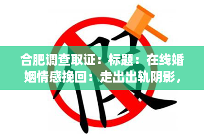 合肥调查取证：标题：在线婚姻情感挽回：走出出轨阴影，重拾幸福生活