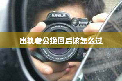 出轨老公挽回后该怎么过