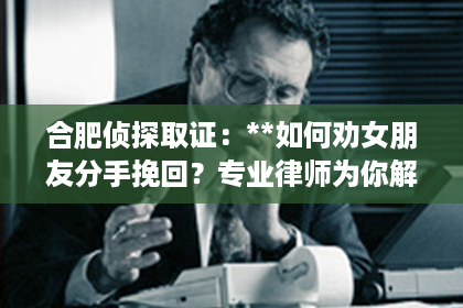 合肥侦探取证：**如何劝女朋友分手挽回？专业律师为你解析**