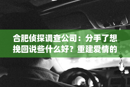 合肥侦探调查公司：分手了想挽回说些什么好？重建爱情的桥梁