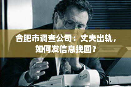 合肥市调查公司：丈夫出轨，如何发信息挽回？
