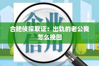 合肥侦探取证：出轨的老公我怎么挽回