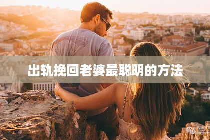 出轨挽回老婆最聪明的方法