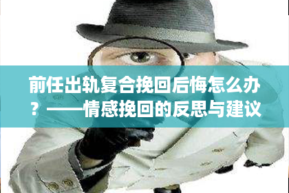 前任出轨复合挽回后悔怎么办？——情感挽回的反思与建议
