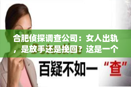合肥侦探调查公司：女人出轨，是放手还是挽回？这是一个让无数家庭陷入困境的问题。在这个问题上，没有绝对的答案，只有根据具体情况，权衡利弊，做出最适合自己的选择。