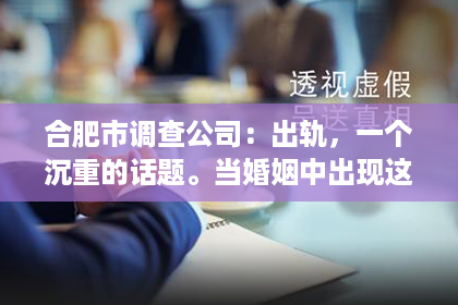 合肥市调查公司：出轨，一个沉重的话题。当婚姻中出现这样的问题，如何挽回老公的心，成为了许多人的困惑。今天，我们就来聊聊这个敏感而实际的问题。