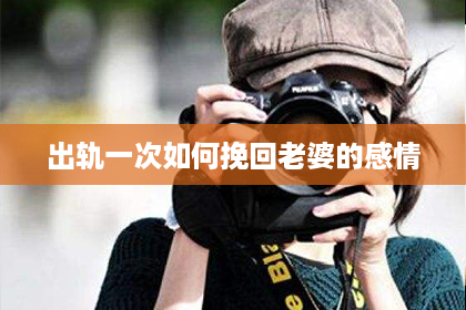 出轨一次如何挽回老婆的感情