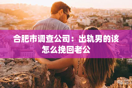 合肥市调查公司：出轨男的该怎么挽回老公