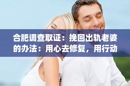 合肥调查取证:挽回出轨老婆的办法:用心去修复,用行动去证明 合肥调查取证:挽回出轨老婆的办法:用心去修复,用行动去证明