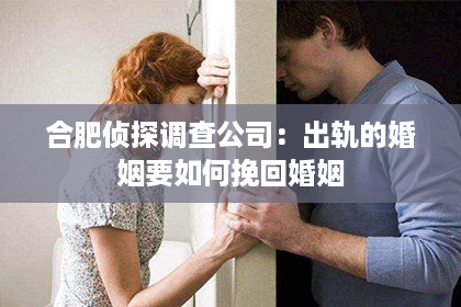 合肥侦探调查公司:出轨的婚姻要如何挽回婚姻 合肥侦探调查公司:出轨的婚姻要如何挽回婚姻