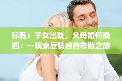 标题:子女出轨,父母如何挽回:一场家庭情感的救赎之旅 标题:子女出轨,父母如何挽回:一场家庭情感的救赎之旅
