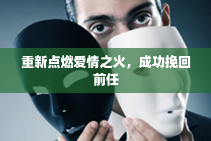 重新点燃爱情之火，成功挽回前任