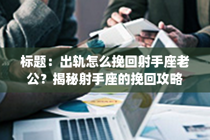标题：出轨怎么挽回射手座老公？揭秘射手座的挽回攻略