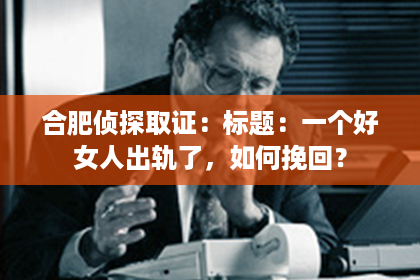 合肥侦探取证：标题：一个好女人出轨了，如何挽回？