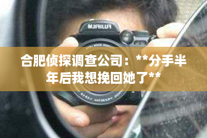 合肥侦探调查公司:**分手半年后我想挽回她了** 合肥侦探调查公司:**分手半年后我想挽回她了**