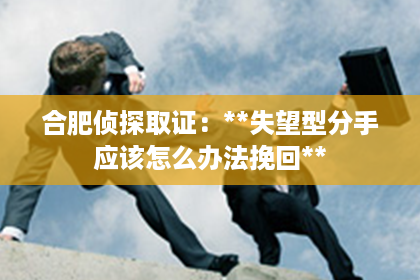合肥侦探取证：**失望型分手应该怎么办法挽回**