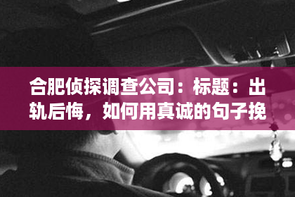 合肥侦探调查公司:标题:出轨后悔,如何用真诚的句子挽回男友的心? 合肥侦探调查公司:标题:出轨后悔,如何用真诚的句子挽回男友的心?