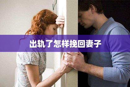 出轨了怎样挽回妻子 出轨了怎样挽回妻子