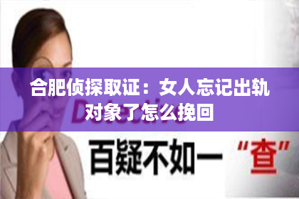 合肥侦探取证:女人忘记出轨对象了怎么挽回 合肥侦探取证:女人忘记出轨对象了怎么挽回