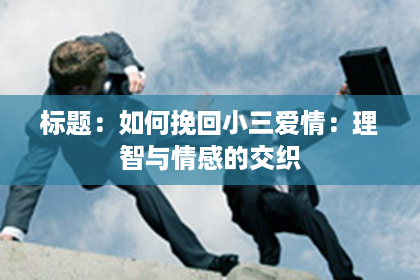 标题:如何挽回小三爱情:理智与情感的交织 标题:如何挽回小三爱情:理智与情感的交织