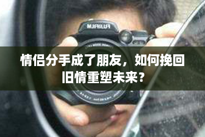 情侣分手成了朋友,如何挽回旧情重塑未来? 情侣分手成了朋友,如何挽回旧情重塑未来?