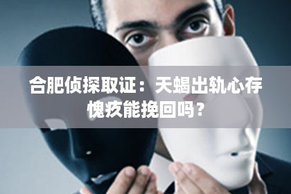 合肥侦探取证:天蝎出轨心存愧疚能挽回吗? 合肥侦探取证:天蝎出轨心存愧疚能挽回吗?