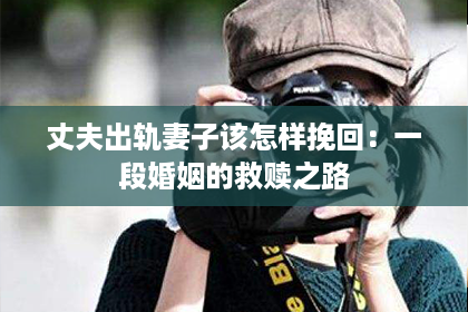 丈夫出轨妻子该怎样挽回：一段婚姻的救赎之路