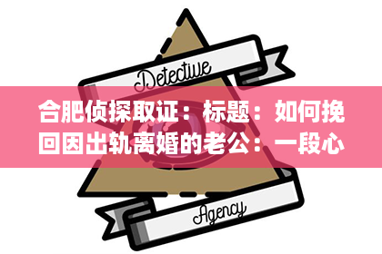 合肥侦探取证:标题:如何挽回因出轨离婚的老公:一段心路历程与实用建议 合肥侦探取证:标题:如何挽回因出轨离婚的老公:一段心路历程与实用建议