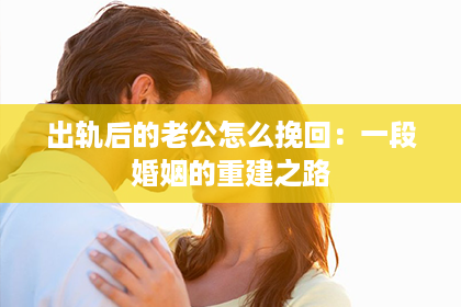 出轨后的老公怎么挽回:一段婚姻的重建之路 出轨后的老公怎么挽回:一段婚姻的重建之路