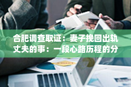 合肥调查取证:妻子挽回出轨丈夫的事:一段心路历程的分享 合肥调查取证:妻子挽回出轨丈夫的事:一段心路历程的分享