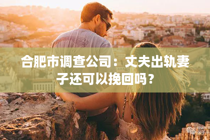 合肥市调查公司：丈夫出轨妻子还可以挽回吗？