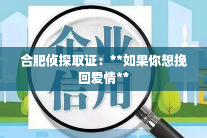 合肥侦探取证:**如果你想挽回爱情** 合肥侦探取证:**如果你想挽回爱情**