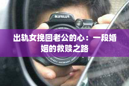 出轨女挽回老公的心:一段婚姻的救赎之路 出轨女挽回老公的心:一段婚姻的救赎之路