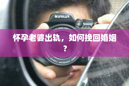 怀孕老婆出轨,如何挽回婚姻? 怀孕老婆出轨,如何挽回婚姻?