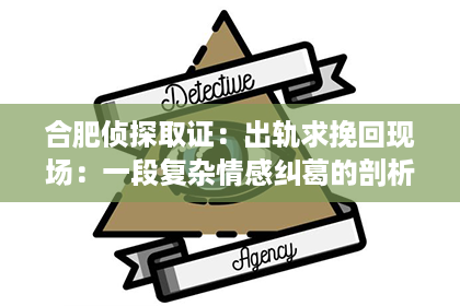 合肥侦探取证:出轨求挽回现场:一段复杂情感纠葛的剖析 合肥侦探取证:出轨求挽回现场:一段复杂情感纠葛的剖析