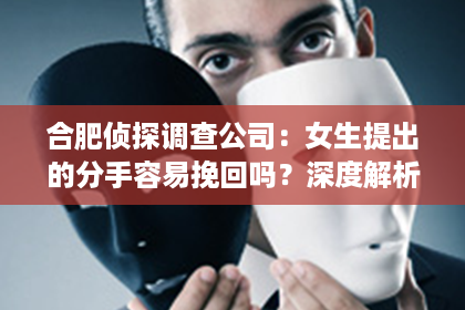 合肥侦探调查公司:女生提出的分手容易挽回吗?深度解析情感挽回策略与关键要素 合肥侦探调查公司:女生提出的分手容易挽回吗?深度解析情感挽回策略与关键要素