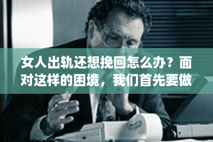 女人出轨还想挽回怎么办？面对这样的困境，我们首先要做的是冷静分析，然后根据实际情况采取相应的措施。以下是我根据多年律师经验，结合实际案例，为大家提供的一些建议。