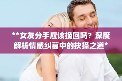 **女友分手应该挽回吗？深度解析情感纠葛中的抉择之道**