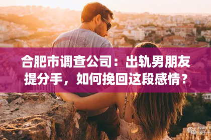 合肥市调查公司:出轨男朋友提分手,如何挽回这段感情? 合肥市调查公司:出轨男朋友提分手,如何挽回这段感情?