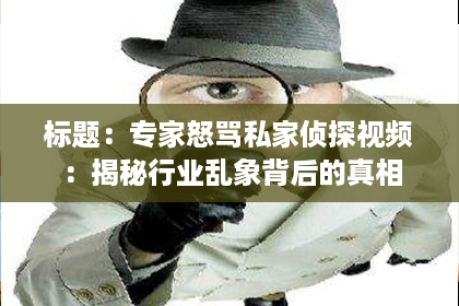标题:专家怒骂私家侦探视频:揭秘行业乱象背后的真相 标题:专家怒骂私家侦探视频:揭秘行业乱象背后的真相