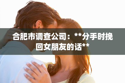 合肥市调查公司：**分手时挽回女朋友的话**